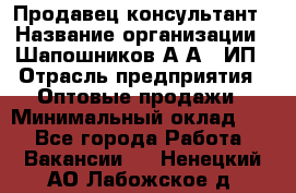 Продавец-консультант › Название организации ­ Шапошников А.А., ИП › Отрасль предприятия ­ Оптовые продажи › Минимальный оклад ­ 1 - Все города Работа » Вакансии   . Ненецкий АО,Лабожское д.